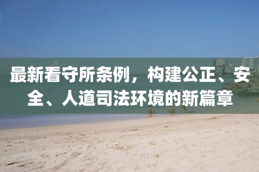 最新看守所条例，构建公正、安全、人道司法环境的新篇章