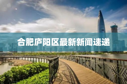 合肥庐阳区最新新闻速递