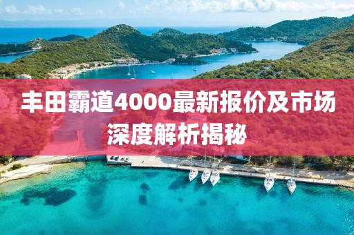 丰田霸道4000最新报价及市场深度解析揭秘