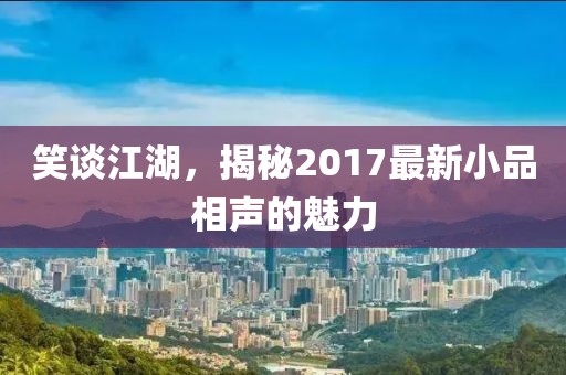 笑谈江湖，揭秘2017最新小品相声的魅力