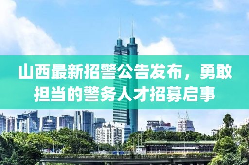 山西最新招警公告发布，勇敢担当的警务人才招募启事
