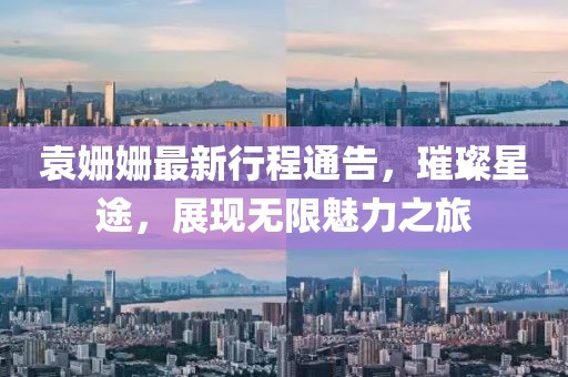 袁姗姗最新行程通告，璀璨星途，展现无限魅力之旅