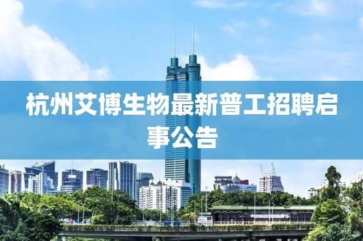 杭州艾博生物最新普工招聘启事公告