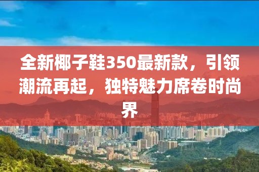全新椰子鞋350最新款，引领潮流再起，独特魅力席卷时尚界