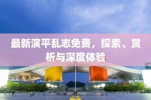 最新演平乱志免费，探索、赏析与深度体验