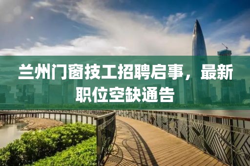 兰州门窗技工招聘启事，最新职位空缺通告