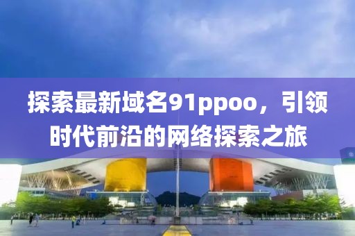 探索最新域名91ppoo，引领时代前沿的网络探索之旅