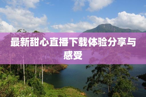 最新甜心直播下载体验分享与感受