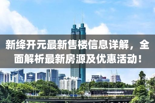 新绛开元最新售楼信息详解，全面解析最新房源及优惠活动！