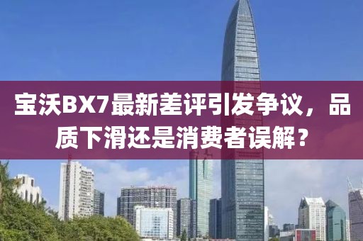 宝沃BX7最新差评引发争议，品质下滑还是消费者误解？