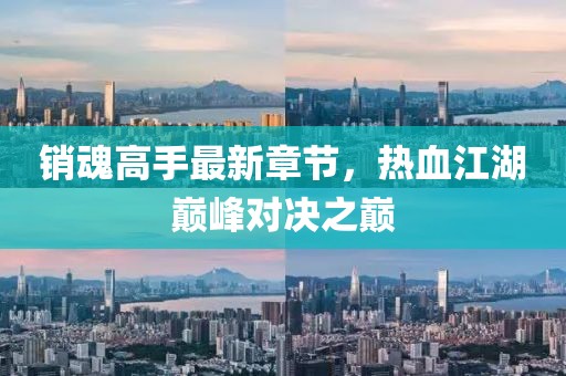 销魂高手最新章节，热血江湖巅峰对决之巅