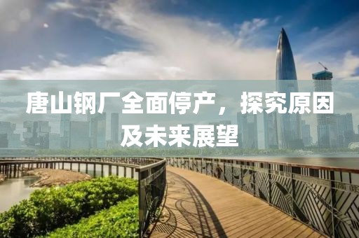 唐山钢厂全面停产，探究原因及未来展望
