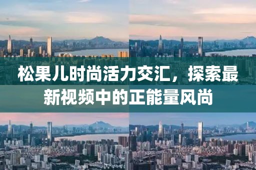 松果儿时尚活力交汇，探索最新视频中的正能量风尚