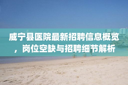 威宁县医院最新招聘信息概览，岗位空缺与招聘细节解析