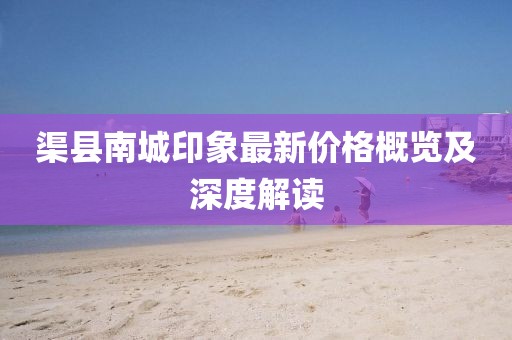 渠县南城印象最新价格概览及深度解读