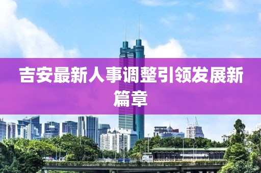 吉安最新人事调整引领发展新篇章
