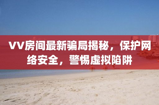 VV房间最新骗局揭秘，保护网络安全，警惕虚拟陷阱