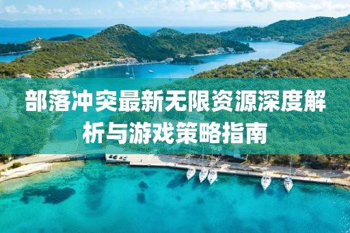 部落冲突最新无限资源深度解析与游戏策略指南