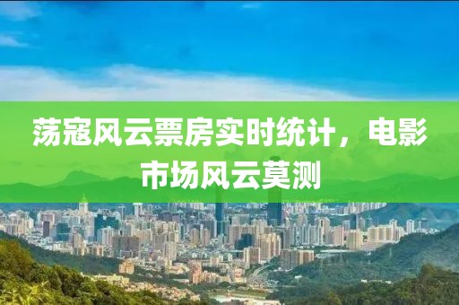 荡寇风云票房实时统计，电影市场风云莫测
