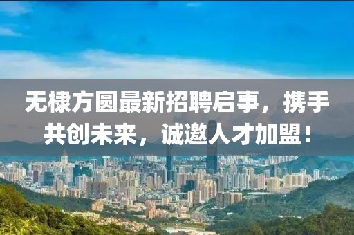 无棣方圆最新招聘启事，携手共创未来，诚邀人才加盟！