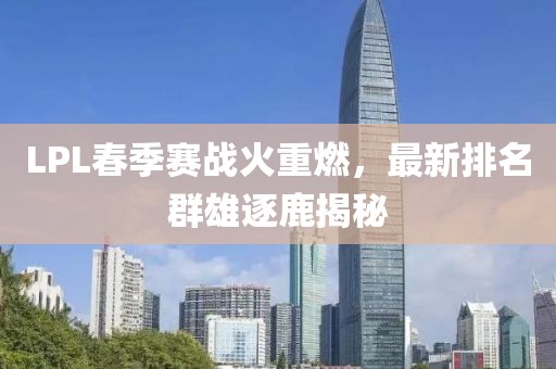 LPL春季赛战火重燃，最新排名群雄逐鹿揭秘