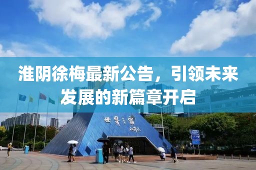 淮阴徐梅最新公告，引领未来发展的新篇章开启