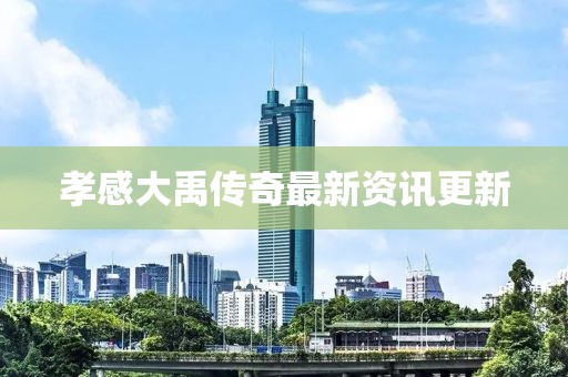 孝感大禹传奇最新资讯更新