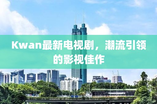 Kwan最新电视剧，潮流引领的影视佳作