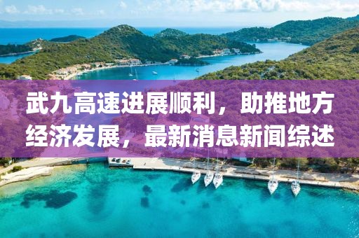 武九高速进展顺利，助推地方经济发展，最新消息新闻综述