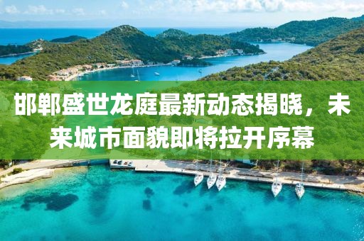 邯郸盛世龙庭最新动态揭晓，未来城市面貌即将拉开序幕
