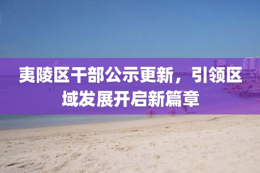 夷陵区干部公示更新，引领区域发展开启新篇章