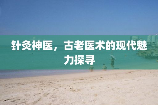 针灸神医，古老医术的现代魅力探寻