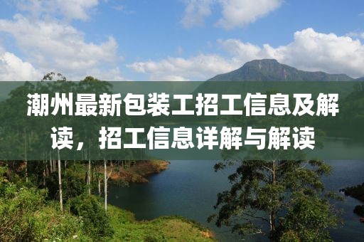 潮州最新包装工招工信息及解读，招工信息详解与解读
