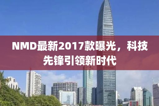 NMD最新2017款曝光，科技先锋引领新时代