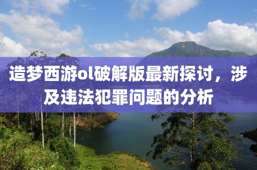 造梦西游ol破解版最新探讨，涉及违法犯罪问题的分析