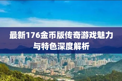 最新176金币版传奇游戏魅力与特色深度解析