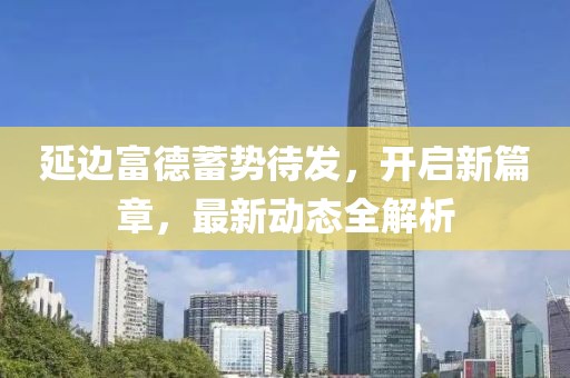 延边富德蓄势待发，开启新篇章，最新动态全解析