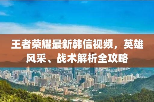 王者荣耀最新韩信视频，英雄风采、战术解析全攻略
