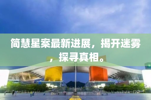 简慧星案最新进展，揭开迷雾，探寻真相。