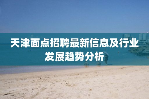 天津面点招聘最新信息及行业发展趋势分析