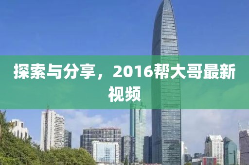 探索与分享，2016帮大哥最新视频