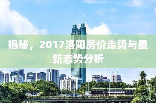 揭秘，2017洛阳房价走势与最新态势分析