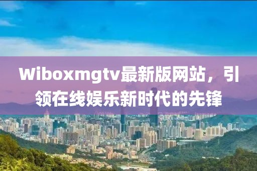 Wiboxmgtv最新版网站，引领在线娱乐新时代的先锋
