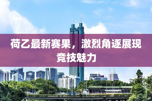 荷乙最新赛果，激烈角逐展现竞技魅力