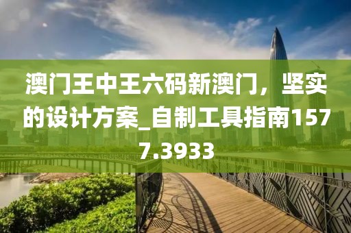 澳门王中王六码新澳门，坚实的设计方案_自制工具指南1577.3933