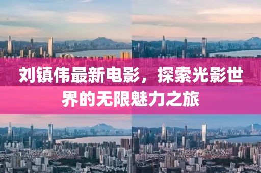 刘镇伟最新电影，探索光影世界的无限魅力之旅