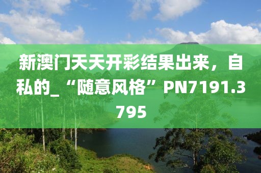 新澳门天天开彩结果出来，自私的_“随意风格”PN7191.3795