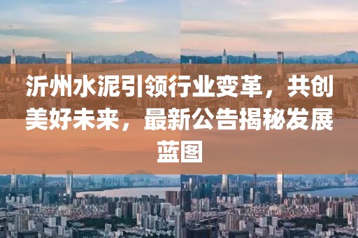 沂州水泥引领行业变革，共创美好未来，最新公告揭秘发展蓝图