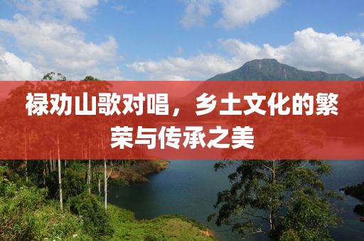 禄劝山歌对唱，乡土文化的繁荣与传承之美