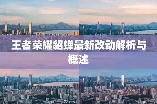 王者荣耀貂蝉最新改动解析与概述